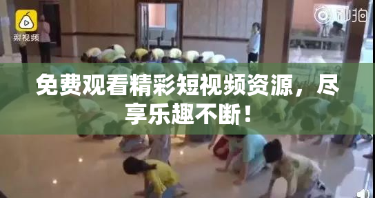 免费观看精彩短视频资源，尽享乐趣不断！