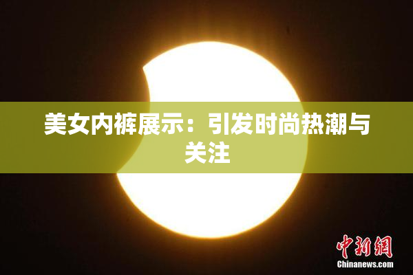 美女内裤展示：引发时尚热潮与关注