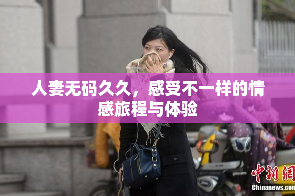 人妻无码久久，感受不一样的情感旅程与体验