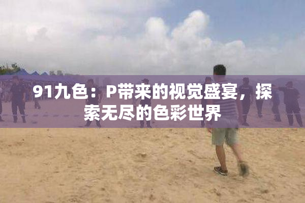 91九色：P带来的视觉盛宴，探索无尽的色彩世界
