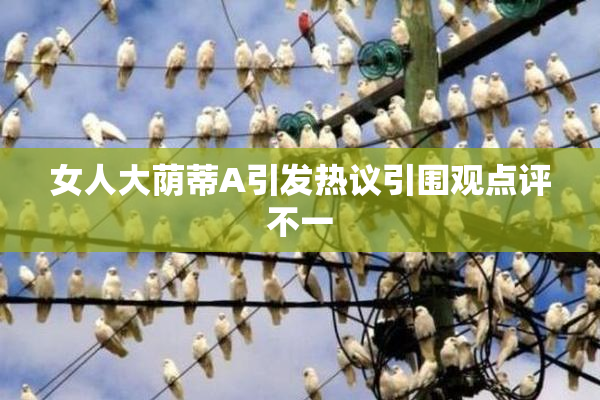 女人大荫蒂A引发热议引围观点评不一