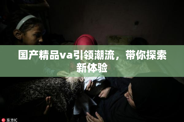 国产精品va引领潮流，带你探索新体验