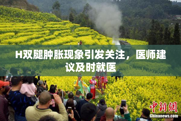 H双腿肿胀现象引发关注，医师建议及时就医