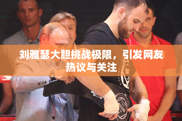 刘雅瑟大胆挑战极限，引发网友热议与关注