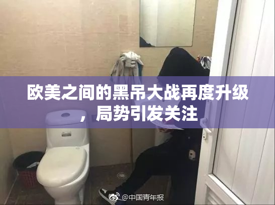 欧美之间的黑吊大战再度升级，局势引发关注