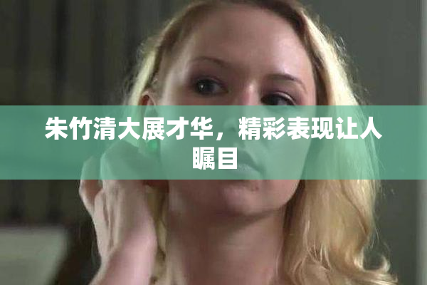 朱竹清大展才华，精彩表现让人瞩目
