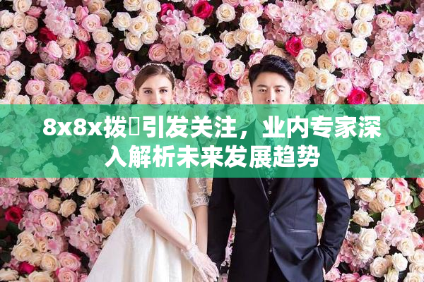 8x8x拨牐引发关注，业内专家深入解析未来发展趋势
