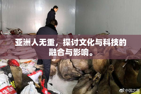 亚洲人无重，探讨文化与科技的融合与影响。
