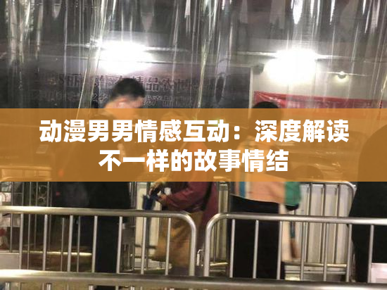 动漫男男情感互动：深度解读不一样的故事情结