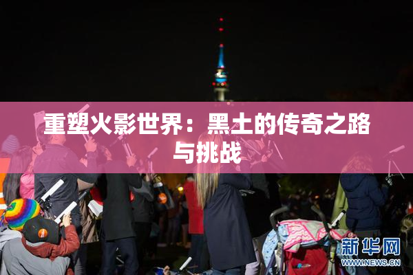 重塑火影世界：黑土的传奇之路与挑战