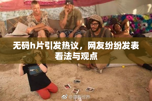 无码h片引发热议，网友纷纷发表看法与观点