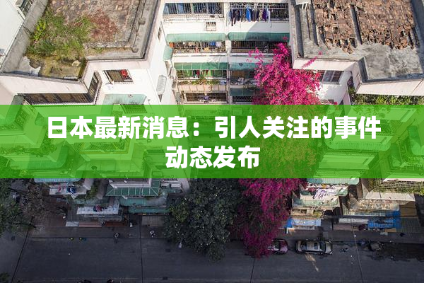 日本最新消息：引人关注的事件动态发布