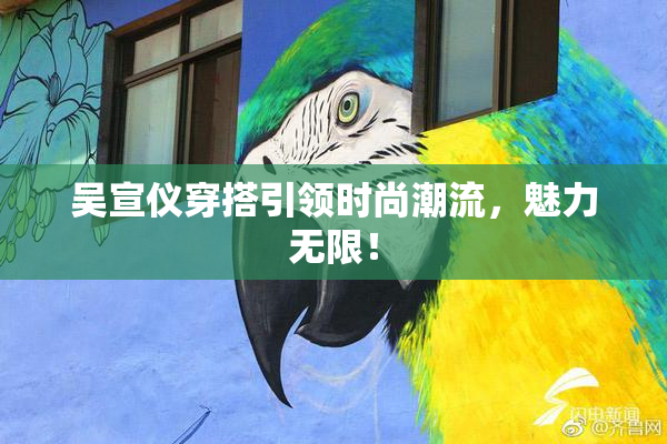 吴宣仪穿搭引领时尚潮流，魅力无限！