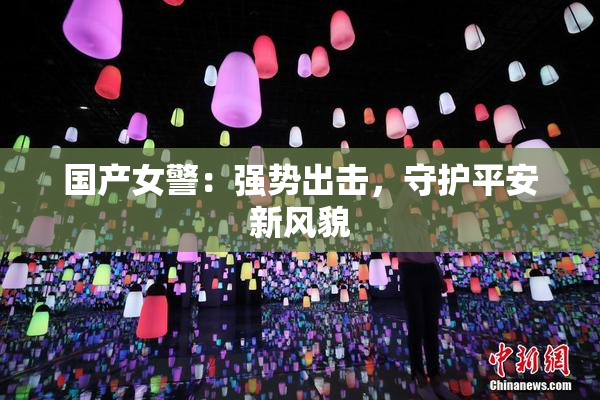 国产女警：强势出击，守护平安新风貌