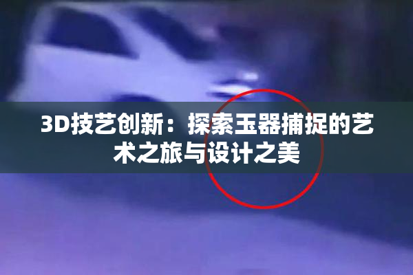 3D技艺创新：探索玉器捕捉的艺术之旅与设计之美