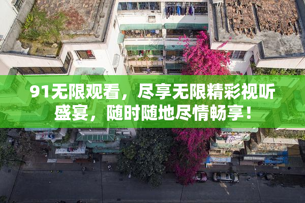 91无限观看，尽享无限精彩视听盛宴，随时随地尽情畅享！