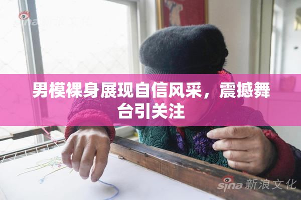 男模裸身展现自信风采，震撼舞台引关注