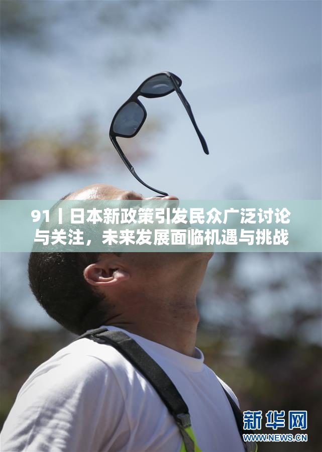 91丨日本新政策引发民众广泛讨论与关注，未来发展面临机遇与挑战