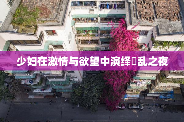 少妇在激情与欲望中演绎婬乱之夜