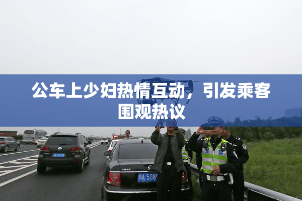 公车上少妇热情互动，引发乘客围观热议