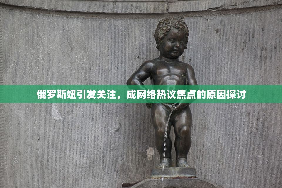 俄罗斯妞引发关注，成网络热议焦点的原因探讨