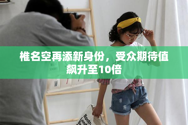 椎名空再添新身份，受众期待值飙升至10倍