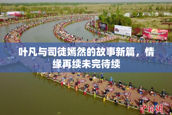 叶凡与司徒嫣然的故事新篇，情缘再续未完待续