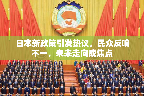 日本新政策引发热议，民众反响不一，未来走向成焦点