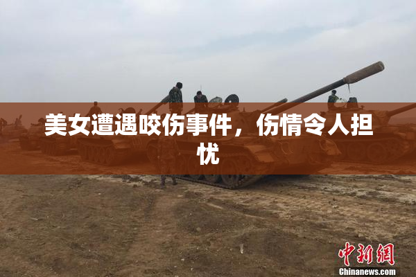 美女遭遇咬伤事件，伤情令人担忧