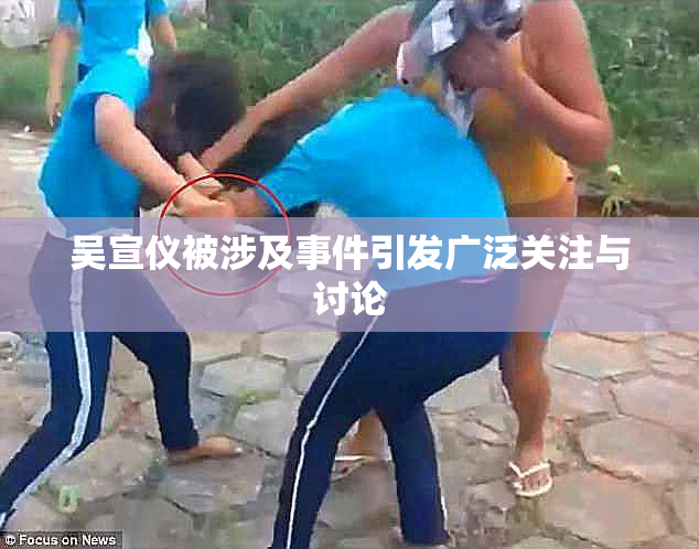吴宣仪被涉及事件引发广泛关注与讨论