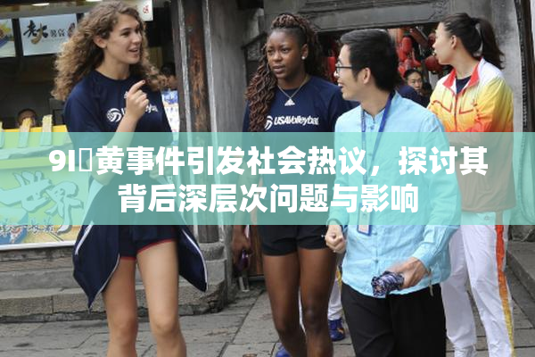 9I婬黄事件引发社会热议，探讨其背后深层次问题与影响