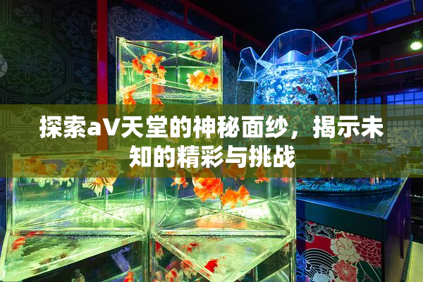 探索a∨天堂的神秘面纱，揭示未知的精彩与挑战