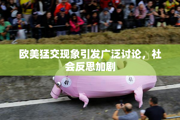 欧美猛交现象引发广泛讨论，社会反思加剧