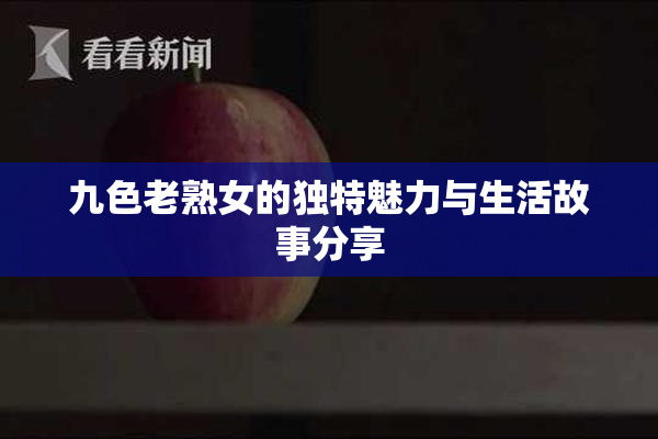 九色老熟女的独特魅力与生活故事分享