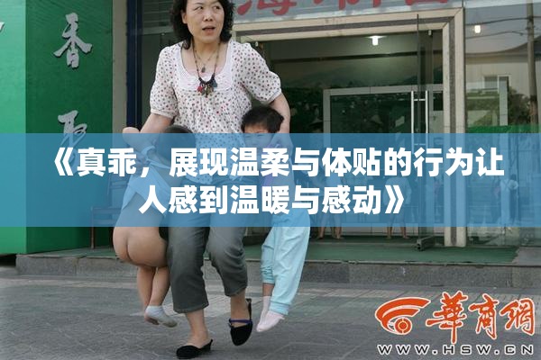 《真乖，展现温柔与体贴的行为让人感到温暖与感动》