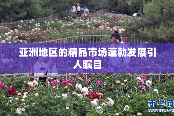亚洲地区的精品市场蓬勃发展引人瞩目
