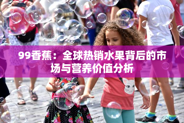 99香蕉：全球热销水果背后的市场与营养价值分析