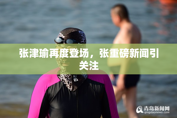 张津瑜再度登场，张重磅新闻引关注