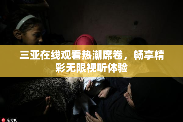 三亚在线观看热潮席卷，畅享精彩无限视听体验