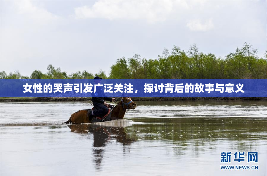 女性的哭声引发广泛关注，探讨背后的故事与意义