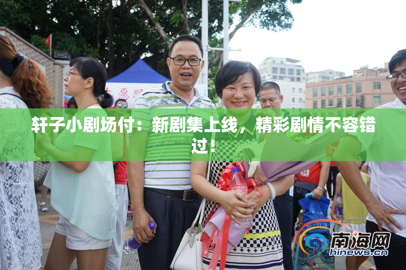 轩子小剧场付：新剧集上线，精彩剧情不容错过！