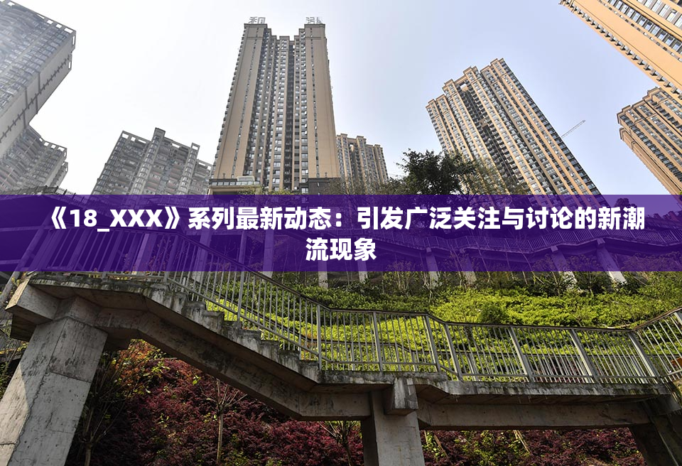 《18_XXX》系列最新动态：引发广泛关注与讨论的新潮流现象