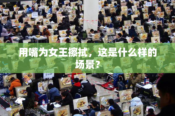 用嘴为女王擦拭，这是什么样的场景？