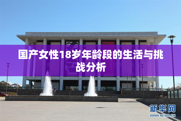 国产女性18岁年龄段的生活与挑战分析