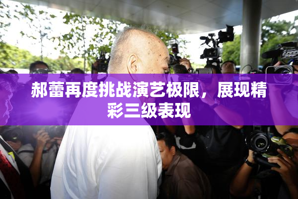 郝蕾再度挑战演艺极限，展现精彩三级表现