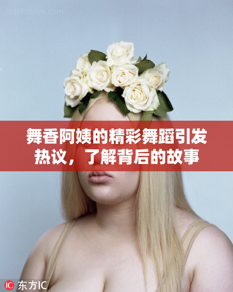 舞香阿姨的精彩舞蹈引发热议，了解背后的故事