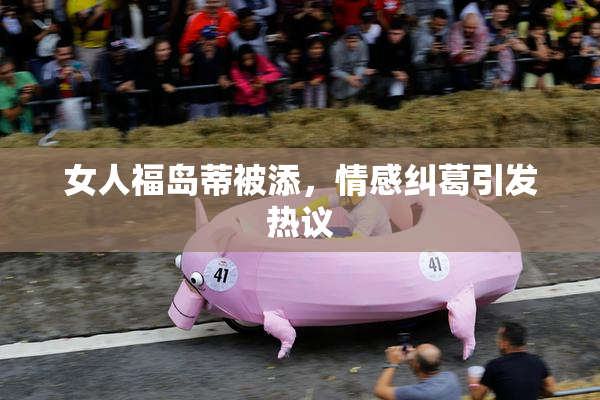女人福岛蒂被添，情感纠葛引发热议