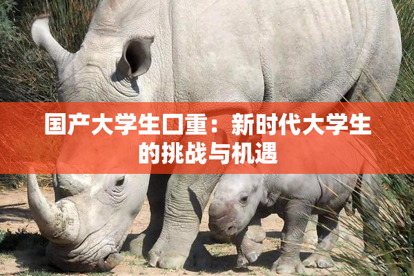 国产大学生囗重：新时代大学生的挑战与机遇