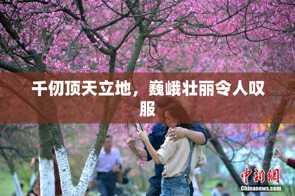千仞顶天立地，巍峨壮丽令人叹服