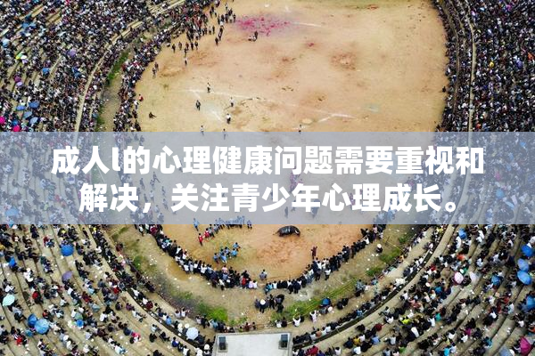 成人l的心理健康问题需要重视和解决，关注青少年心理成长。